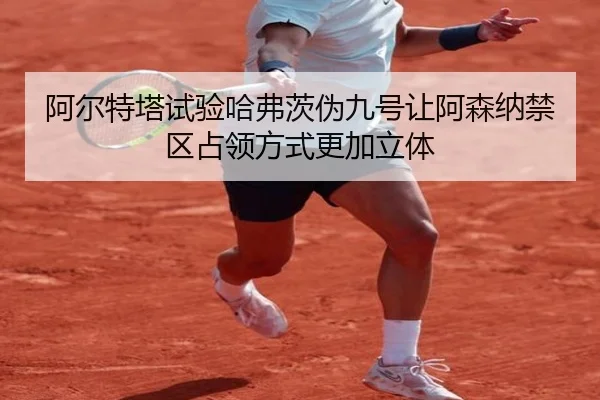 阿尔特塔试验哈弗茨伪九号让阿森纳禁区占领方式更加立体