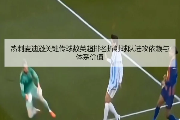 热刺麦迪逊关键传球数英超排名折射球队进攻依赖与体系价值