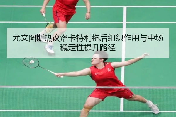 尤文图斯热议洛卡特利拖后组织作用与中场稳定性提升路径