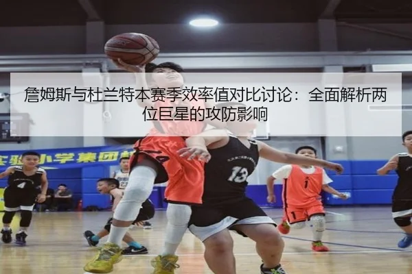詹姆斯与杜兰特本赛季效率值对比讨论：全面解析两位巨星的攻防影响