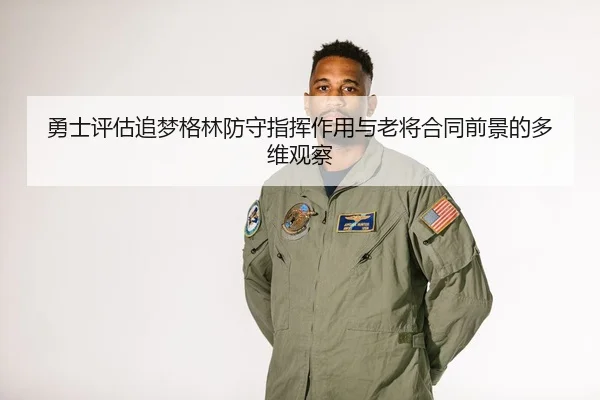 勇士评估追梦格林防守指挥作用与老将合同前景的多维观察
