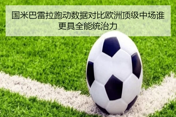 国米巴雷拉跑动数据对比欧洲顶级中场谁更具全能统治力