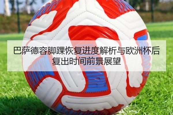 巴萨德容脚踝恢复进度解析与欧洲杯后复出时间前景展望