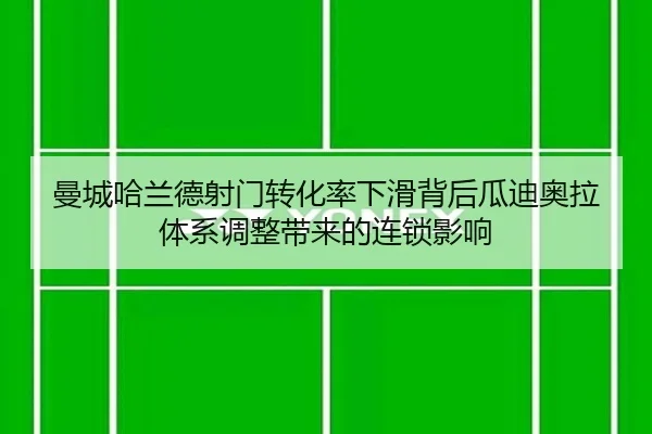 曼城哈兰德射门转化率下滑背后瓜迪奥拉体系调整带来的连锁影响
