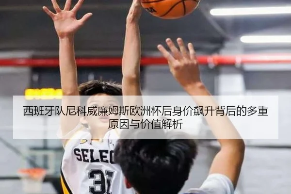 西班牙队尼科威廉姆斯欧洲杯后身价飙升背后的多重原因与价值解析