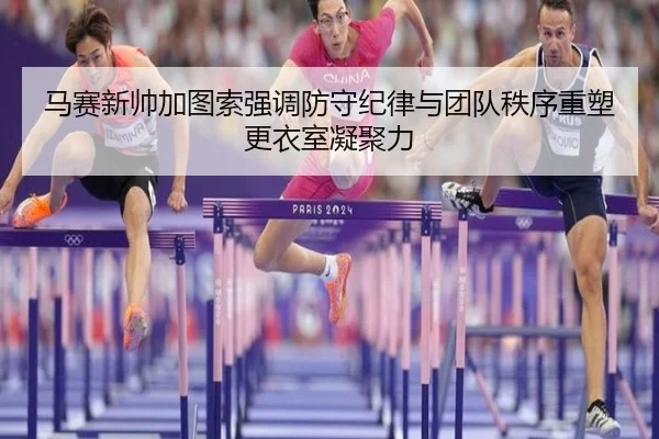 马赛新帅加图索强调防守纪律与团队秩序重塑更衣室凝聚力