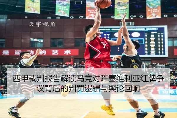 西甲裁判报告解读马竞对阵塞维利亚红牌争议背后的判罚逻辑与舆论回响