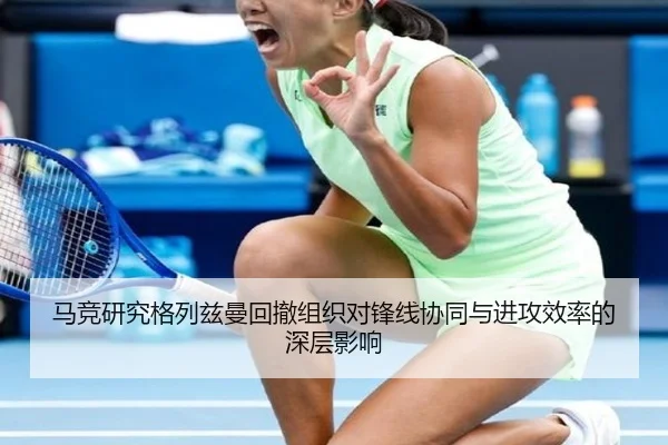 马竞研究格列兹曼回撤组织对锋线协同与进攻效率的深层影响