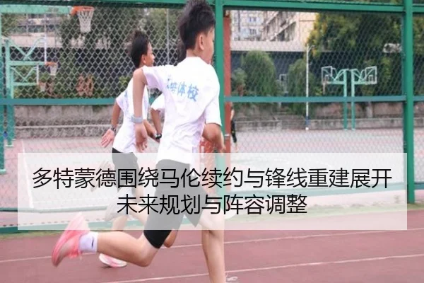 多特蒙德围绕马伦续约与锋线重建展开未来规划与阵容调整