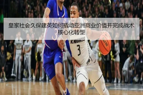 皇家社会久保建英如何撬动亚洲商业价值并完成战术核心化转型