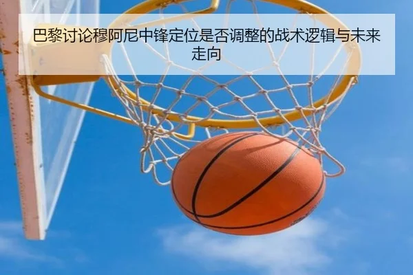 巴黎讨论穆阿尼中锋定位是否调整的战术逻辑与未来走向
