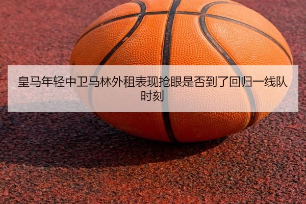 皇马年轻中卫马林外租表现抢眼是否到了回归一线队时刻