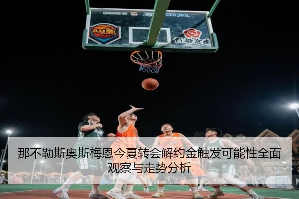 那不勒斯奥斯梅恩今夏转会解约金触发可能性全面观察与走势分析