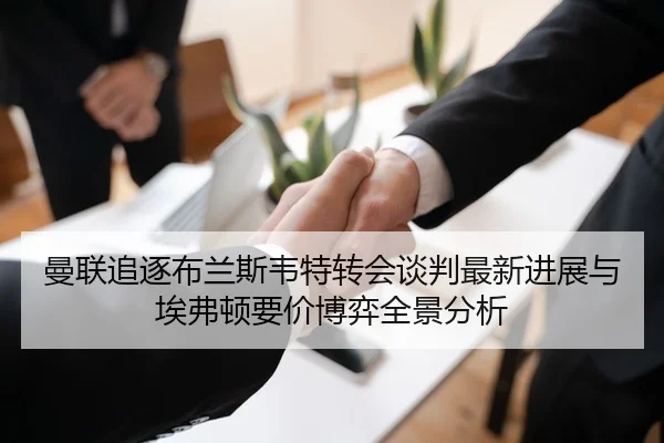 曼联追逐布兰斯韦特转会谈判最新进展与埃弗顿要价博弈全景分析