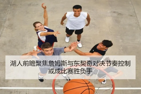 湖人前瞻聚焦詹姆斯与东契奇对决节奏控制或成比赛胜负手