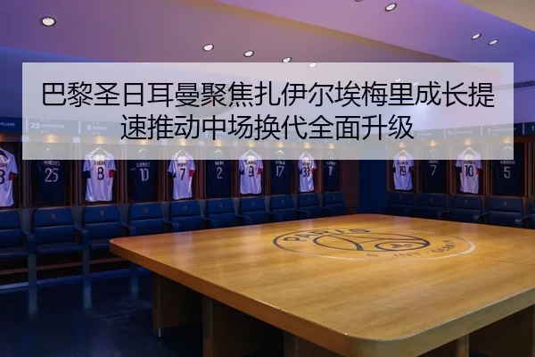 巴黎圣日耳曼聚焦扎伊尔埃梅里成长提速推动中场换代全面升级