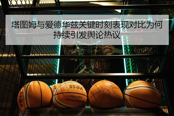 塔图姆与爱德华兹关键时刻表现对比为何持续引发舆论热议