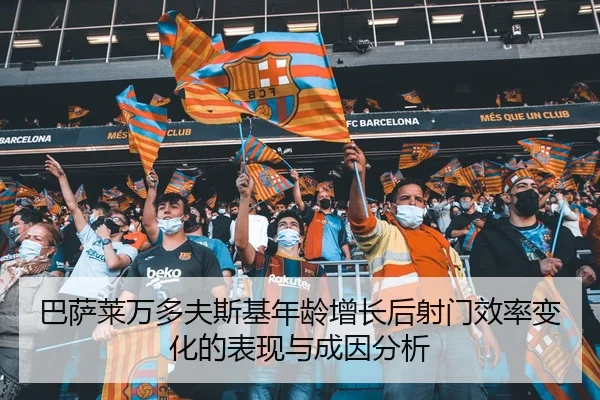 巴萨莱万多夫斯基年龄增长后射门效率变化的表现与成因分析