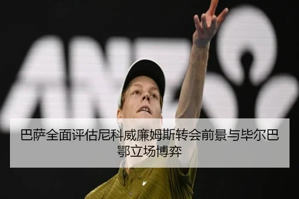 巴萨全面评估尼科威廉姆斯转会前景与毕尔巴鄂立场博弈