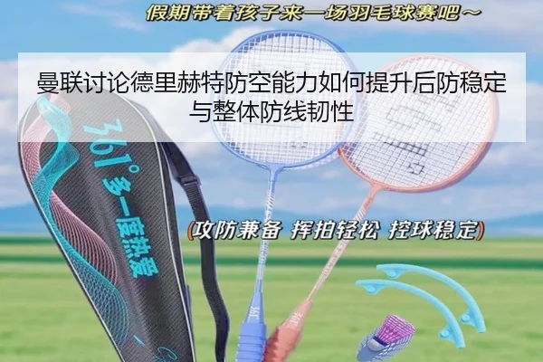 曼联讨论德里赫特防空能力如何提升后防稳定与整体防线韧性