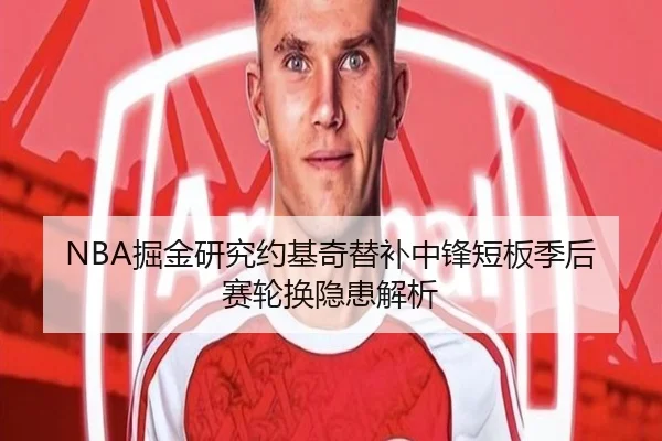NBA掘金研究约基奇替补中锋短板季后赛轮换隐患解析