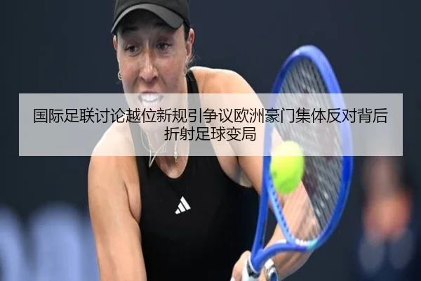 国际足联讨论越位新规引争议欧洲豪门集体反对背后折射足球变局