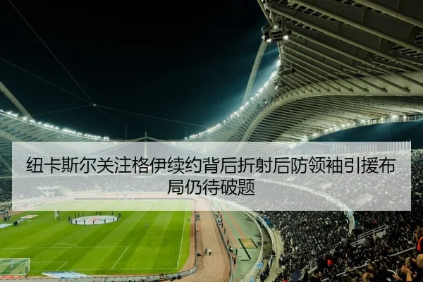纽卡斯尔关注格伊续约背后折射后防领袖引援布局仍待破题