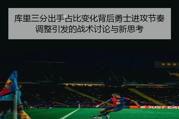 库里三分出手占比变化背后勇士进攻节奏调整引发的战术讨论与新思考